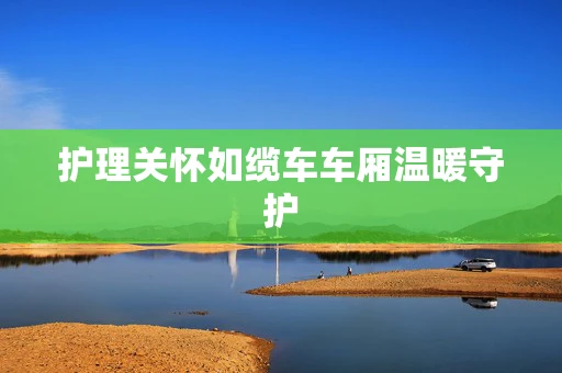护理关怀如缆车车厢温暖守护
