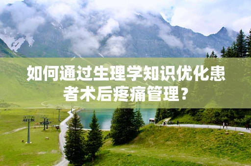 如何通过生理学知识优化患者术后疼痛管理？