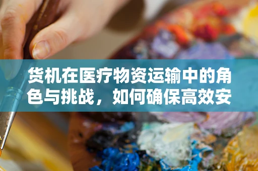货机在医疗物资运输中的角色与挑战，如何确保高效安全？