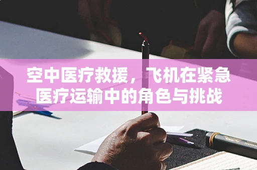 空中医疗救援，飞机在紧急医疗运输中的角色与挑战