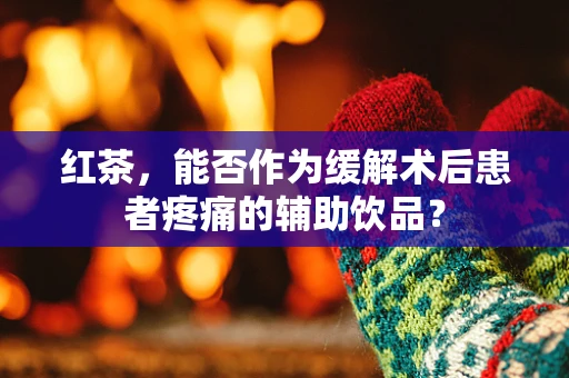 红茶，能否作为缓解术后患者疼痛的辅助饮品？