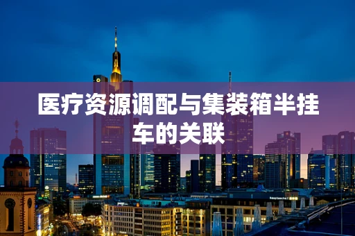 医疗资源调配与集装箱半挂车的关联