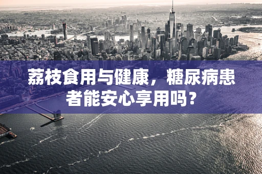 荔枝食用与健康，糖尿病患者能安心享用吗？