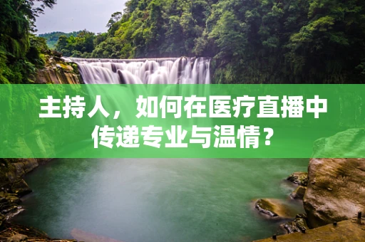 主持人，如何在医疗直播中传递专业与温情？