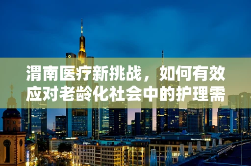 渭南医疗新挑战，如何有效应对老龄化社会中的护理需求？