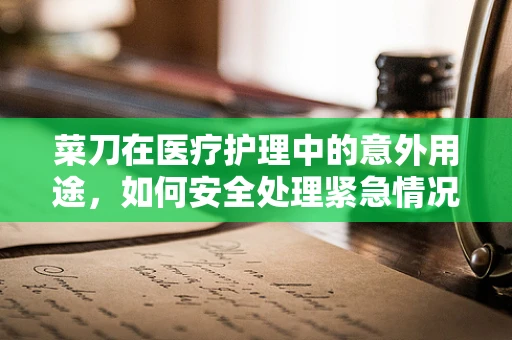 菜刀在医疗护理中的意外用途，如何安全处理紧急情况？