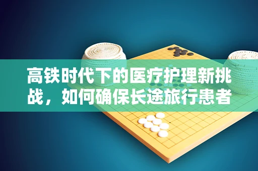 高铁时代下的医疗护理新挑战，如何确保长途旅行患者的安全与舒适？