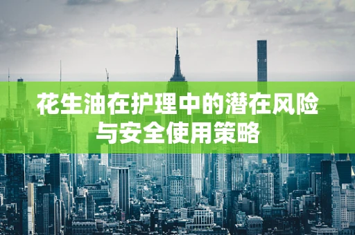 花生油在护理中的潜在风险与安全使用策略