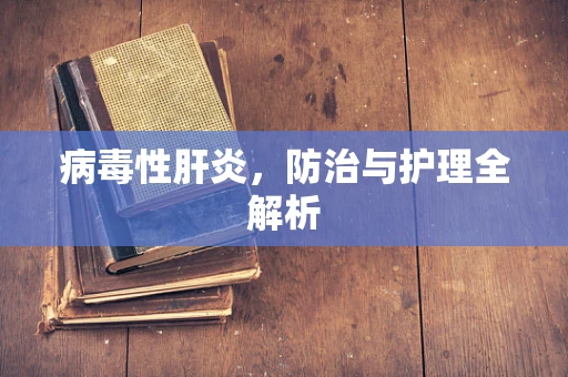 病毒性肝炎，防治与护理全解析