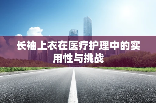 长袖上衣在医疗护理中的实用性与挑战