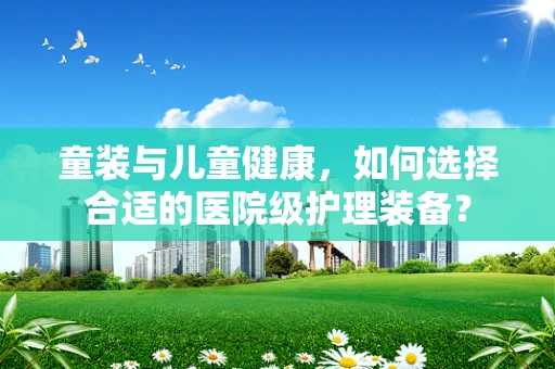 童装与儿童健康，如何选择合适的医院级护理装备？