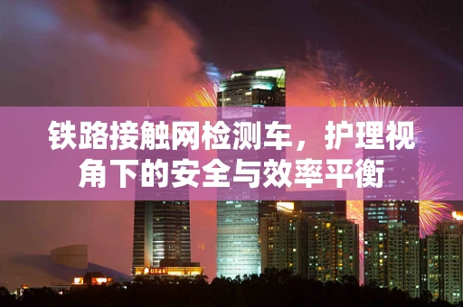 铁路接触网检测车，护理视角下的安全与效率平衡