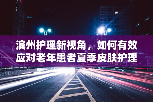 滨州护理新视角，如何有效应对老年患者夏季皮肤护理挑战？