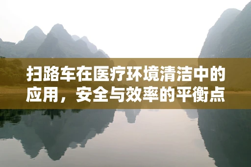 扫路车在医疗环境清洁中的应用，安全与效率的平衡点何在？