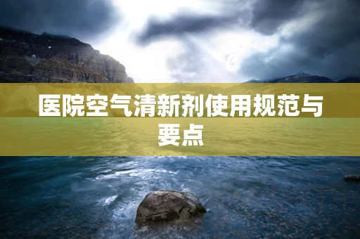 医院空气清新剂使用规范与要点