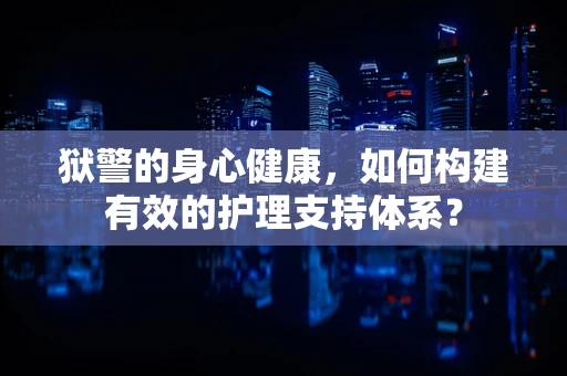 狱警的身心健康，如何构建有效的护理支持体系？