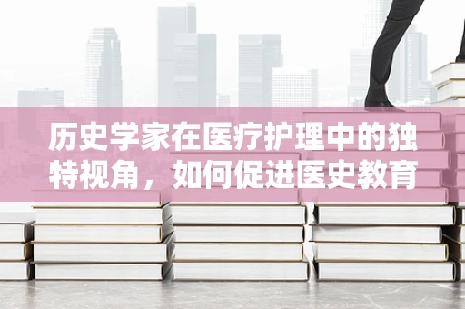 历史学家在医疗护理中的独特视角，如何促进医史教育？