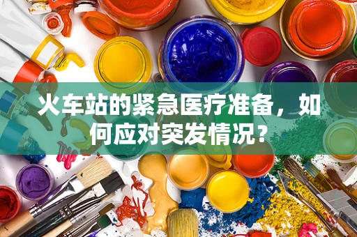 火车站的紧急医疗准备，如何应对突发情况？