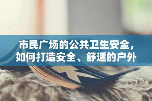 市民广场的公共卫生安全，如何打造安全、舒适的户外活动空间？