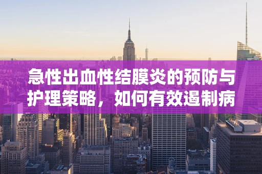 急性出血性结膜炎的预防与护理策略，如何有效遏制病毒传播？