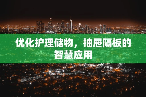 优化护理储物，抽屉隔板的智慧应用