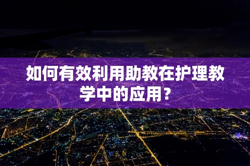 如何有效利用助教在护理教学中的应用？
