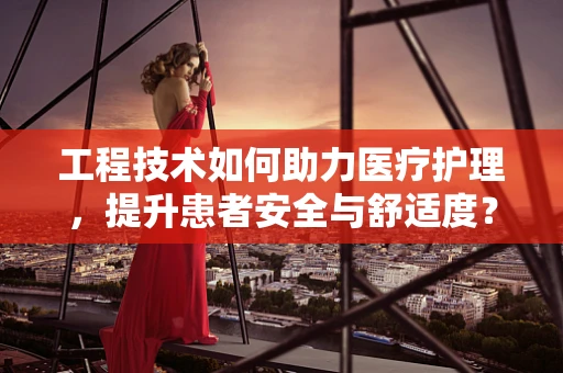 工程技术如何助力医疗护理，提升患者安全与舒适度？