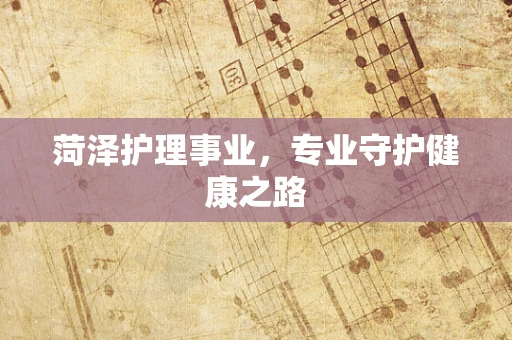 菏泽护理事业，专业守护健康之路