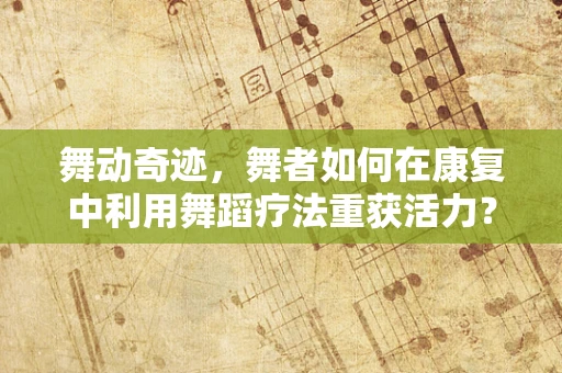 舞动奇迹，舞者如何在康复中利用舞蹈疗法重获活力？
