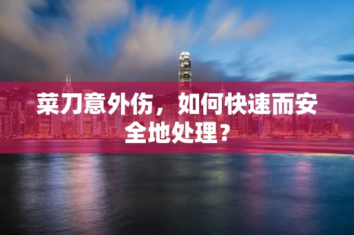 菜刀意外伤，如何快速而安全地处理？