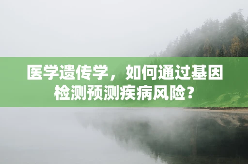 医学遗传学，如何通过基因检测预测疾病风险？