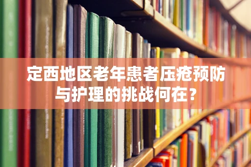 定西地区老年患者压疮预防与护理的挑战何在？