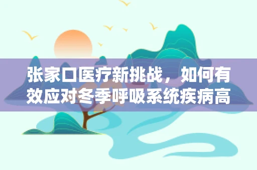 张家口医疗新挑战，如何有效应对冬季呼吸系统疾病高发期？