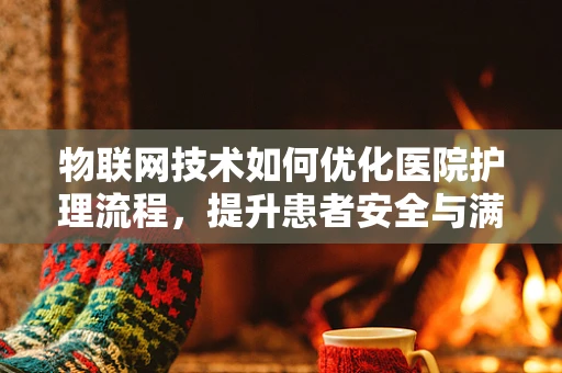 物联网技术如何优化医院护理流程，提升患者安全与满意度？