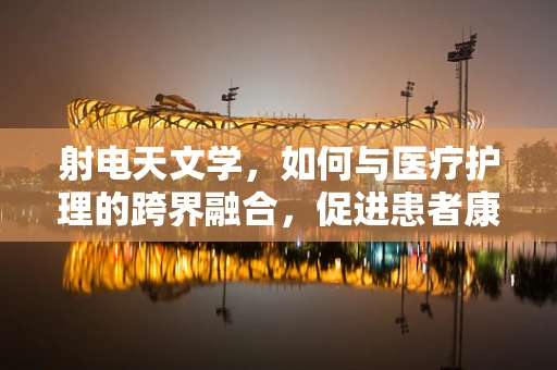 射电天文学，如何与医疗护理的跨界融合，促进患者康复新视角？