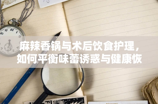 麻辣香锅与术后饮食护理，如何平衡味蕾诱惑与健康恢复？