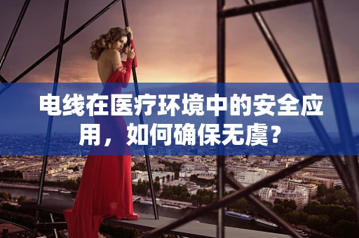电线在医疗环境中的安全应用，如何确保无虞？