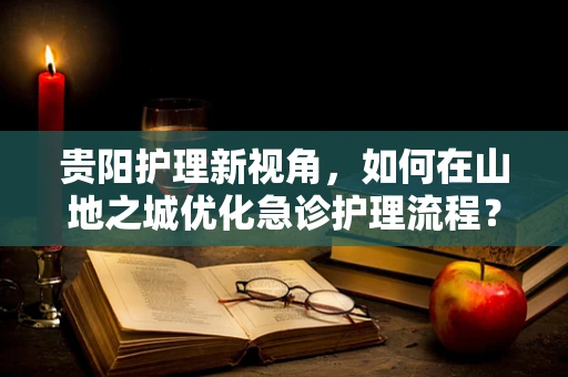 贵阳护理新视角，如何在山地之城优化急诊护理流程？