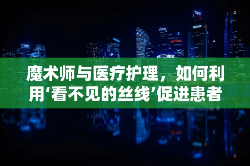 魔术师与医疗护理，如何利用‘看不见的丝线’促进患者康复？