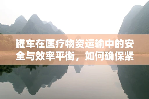 罐车在医疗物资运输中的安全与效率平衡，如何确保紧急医疗物资的快速而安全送达？