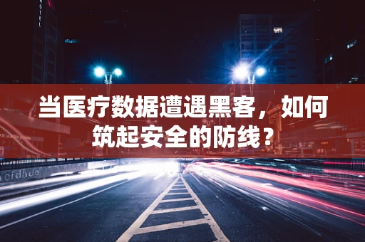 当医疗数据遭遇黑客，如何筑起安全的防线？