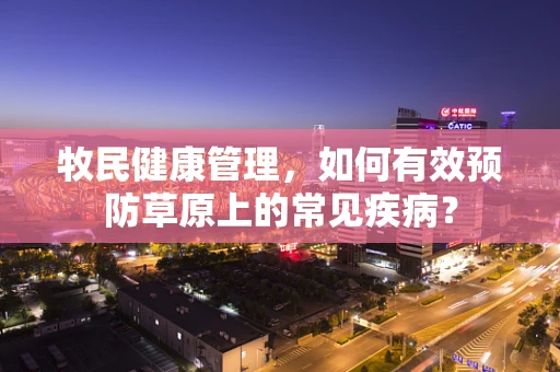 牧民健康管理，如何有效预防草原上的常见疾病？