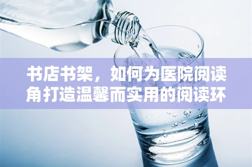 书店书架，如何为医院阅读角打造温馨而实用的阅读环境？