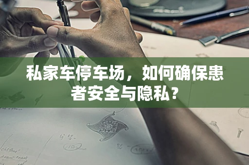 私家车停车场，如何确保患者安全与隐私？