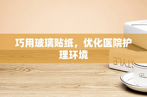 巧用玻璃贴纸，优化医院护理环境