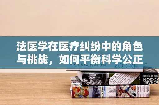 法医学在医疗纠纷中的角色与挑战，如何平衡科学公正与患者隐私？