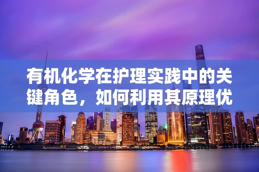 有机化学在护理实践中的关键角色，如何利用其原理优化药物配制与患者护理？