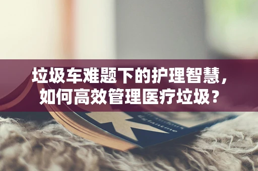 垃圾车难题下的护理智慧，如何高效管理医疗垃圾？