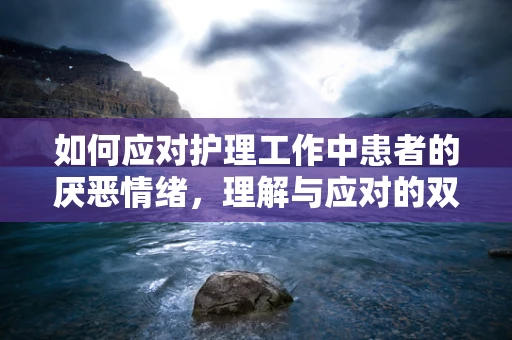 如何应对护理工作中患者的厌恶情绪，理解与应对的双重策略