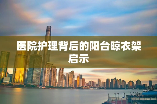 医院护理背后的阳台晾衣架启示